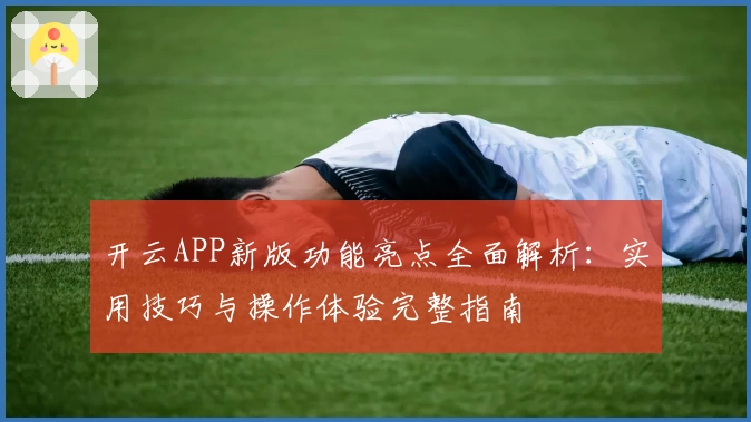 开云APP新版功能亮点全面解析：实用技巧与操作体验完整指南