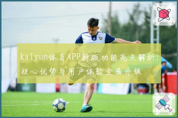 kaiyun体育APP新版功能亮点解析：核心优势与用户体验全面升级