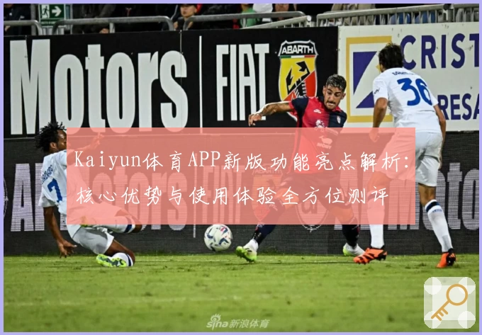 Kaiyun体育APP新版功能亮点解析：核心优势与使用体验全方位测评