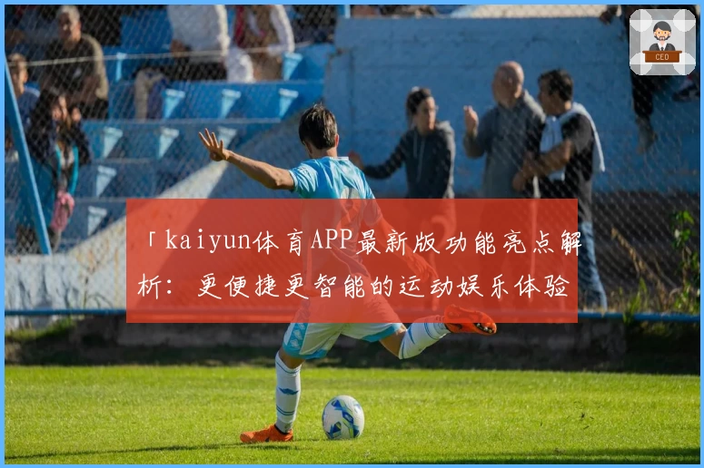 「kaiyun体育APP最新版功能亮点解析：更便捷更智能的运动娱乐体验」