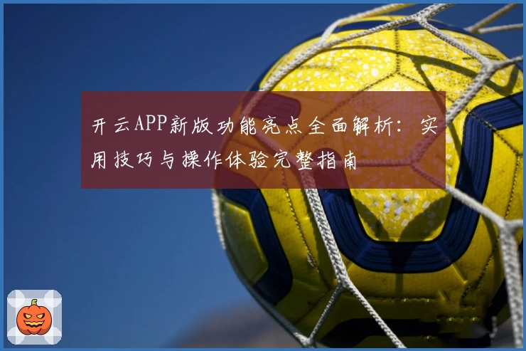 开云APP新版功能亮点全面解析：实用技巧与操作体验完整指南