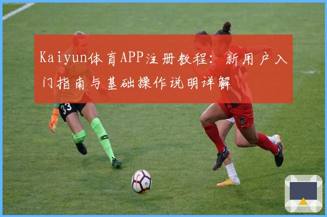 Kaiyun体育APP注册教程：新用户入门指南与基础操作说明详解