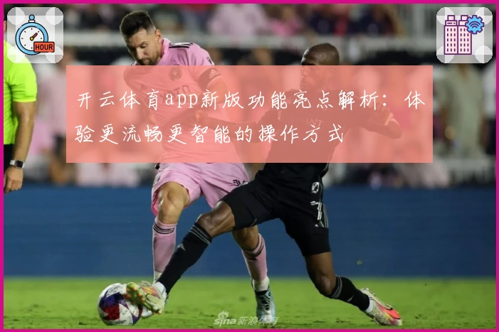 开云体育app新版功能亮点解析：体验更流畅更智能的操作方式