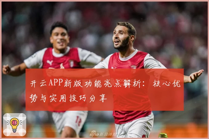 开云APP新版功能亮点解析：核心优势与实用技巧分享