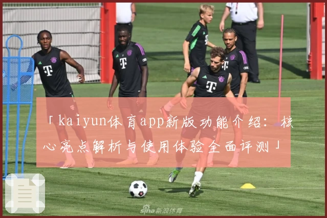 「kaiyun体育app新版功能介绍：核心亮点解析与使用体验全面评测」
