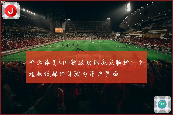 开云体育app新版功能亮点解析：打造极致操作体验与用户界面
