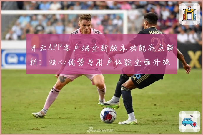 开云APP客户端全新版本功能亮点解析：核心优势与用户体验全面升级