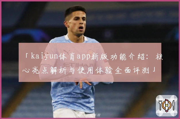 「kaiyun体育app新版功能介绍：核心亮点解析与使用体验全面评测」