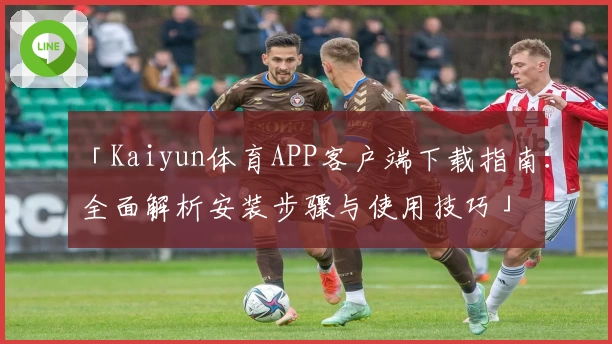 「Kaiyun体育APP客户端下载指南：全面解析安装步骤与使用技巧」
