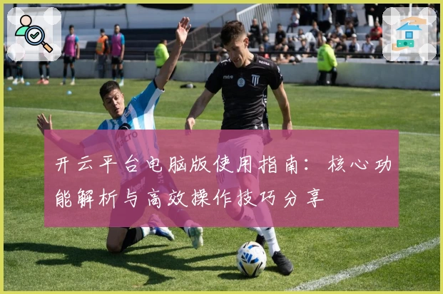 开云平台电脑版使用指南：核心功能解析与高效操作技巧分享