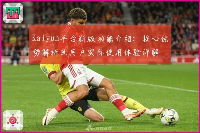 Kaiyun平台新版功能介绍：核心优势解析及用户实际使用体验详解