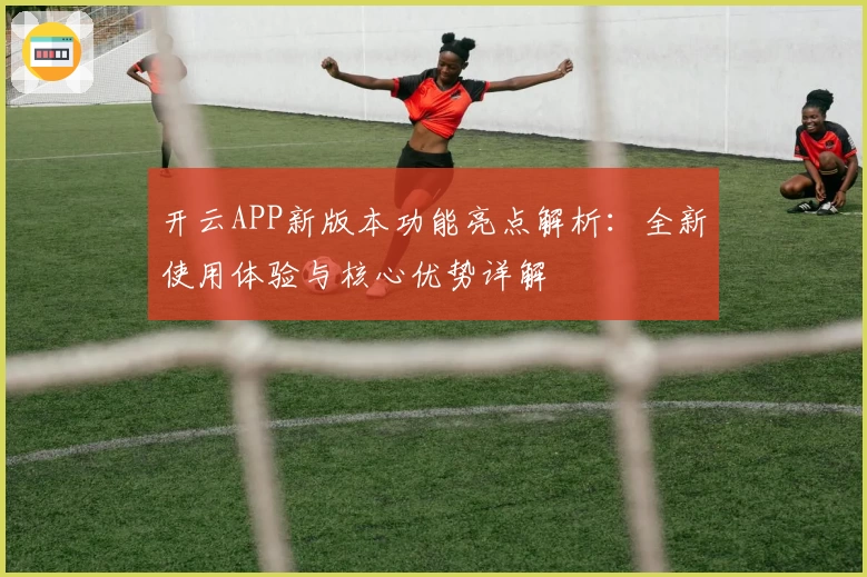 开云APP新版本功能亮点解析：全新使用体验与核心优势详解