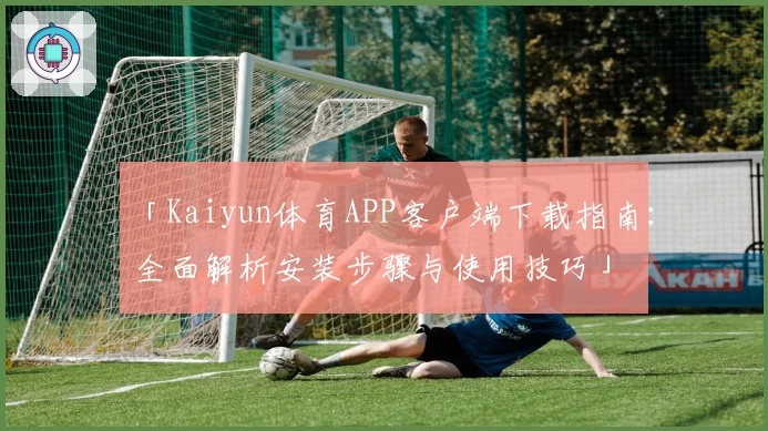 「Kaiyun体育APP客户端下载指南：全面解析安装步骤与使用技巧」