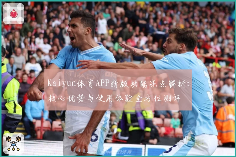 Kaiyun体育APP新版功能亮点解析：核心优势与使用体验全方位测评