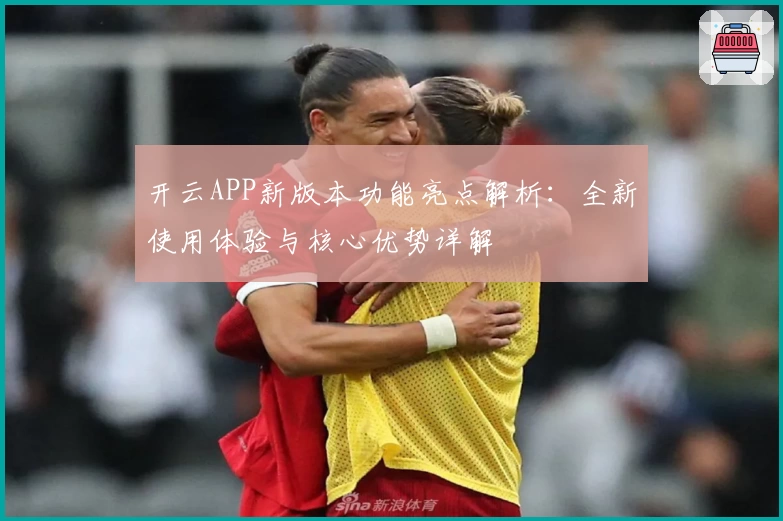 开云APP新版本功能亮点解析：全新使用体验与核心优势详解