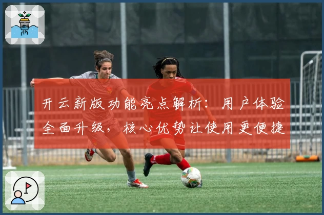 开云新版功能亮点解析：用户体验全面升级，核心优势让使用更便捷