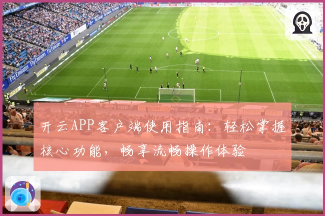 开云APP客户端使用指南：轻松掌握核心功能，畅享流畅操作体验