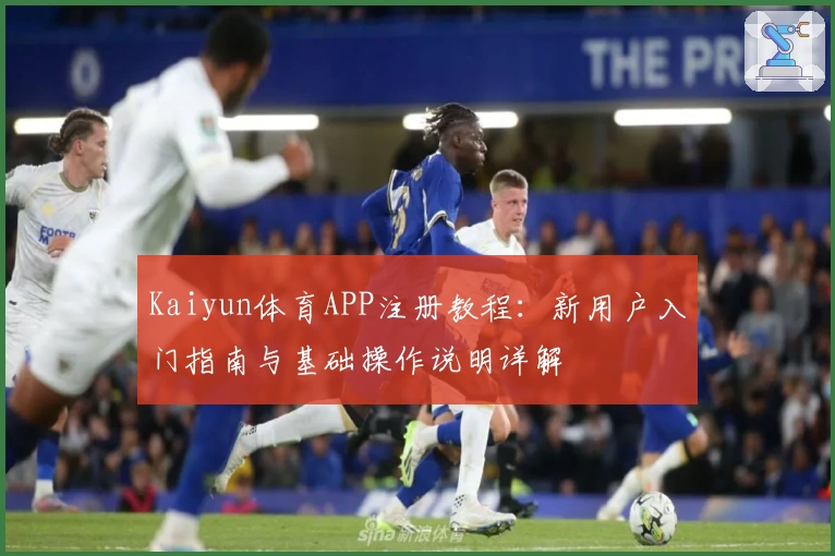 Kaiyun体育APP注册教程：新用户入门指南与基础操作说明详解