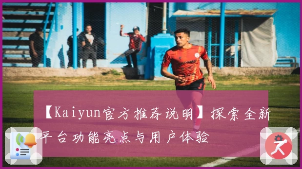 【Kaiyun官方推荐说明】探索全新平台功能亮点与用户体验