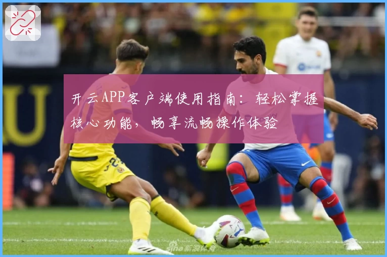 开云APP客户端使用指南：轻松掌握核心功能，畅享流畅操作体验