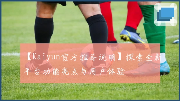 【Kaiyun官方推荐说明】探索全新平台功能亮点与用户体验