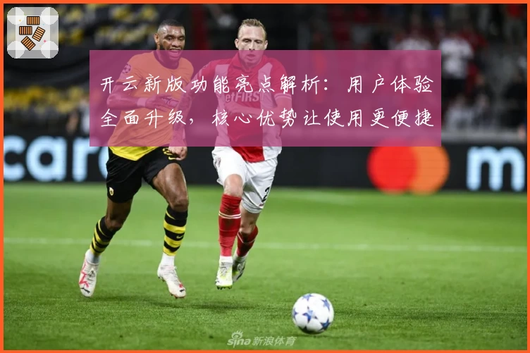开云新版功能亮点解析：用户体验全面升级，核心优势让使用更便捷