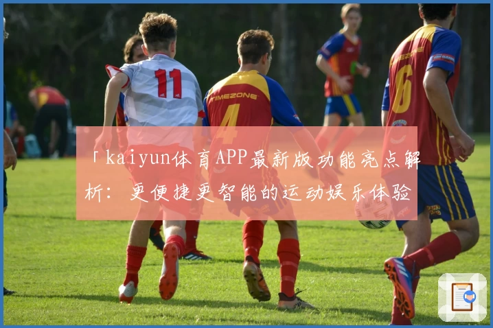 「kaiyun体育APP最新版功能亮点解析：更便捷更智能的运动娱乐体验」