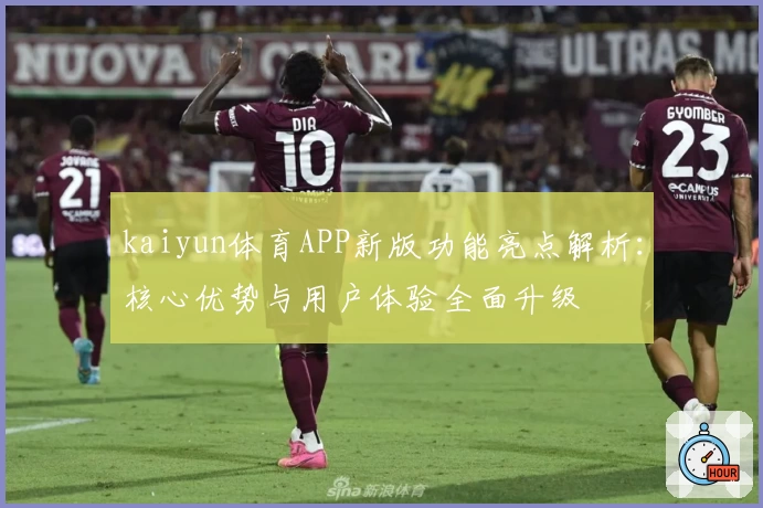 kaiyun体育APP新版功能亮点解析：核心优势与用户体验全面升级